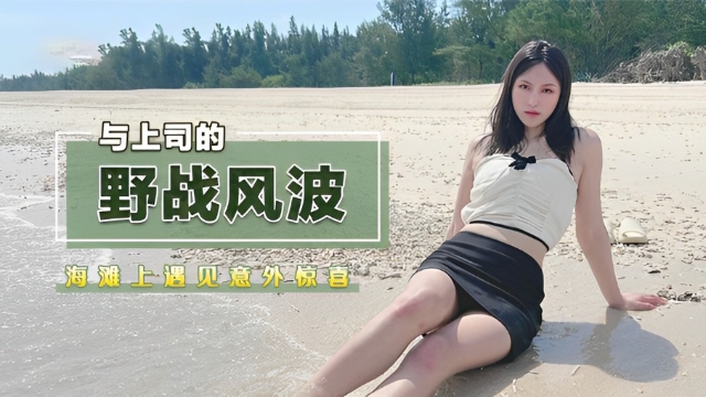 海滩上遇见意外惊喜，与上司的野战风波-福利姬