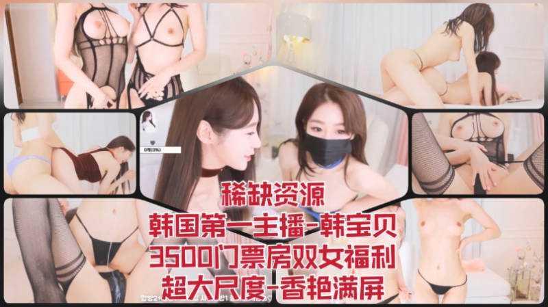 45 稀缺资源-韩国第一主播-韩宝贝-3500门票房双女福利-超大尺度-香艳满屏
