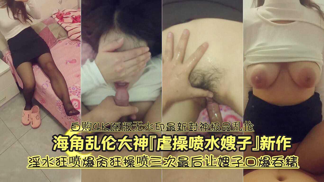 33『自购4K原版无水印最新封神极品乱伦』海角乱伦大神『虐操喷水嫂子』新作《淫水狂喷爆肏狂操喷三次最后让嫂子口爆吞精》『360影视』