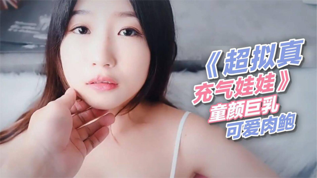 #福利姬《超拟真充气娃娃》 童颜巨乳、可爱肉鲍